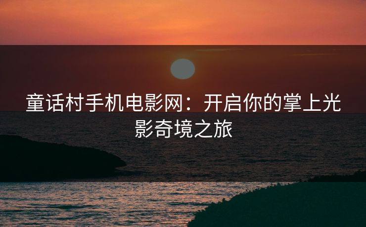 童话村手机电影网：开启你的掌上光影奇境之旅