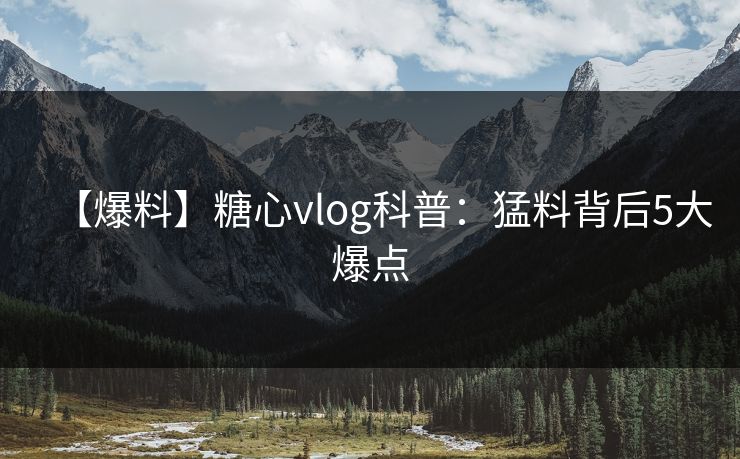 【爆料】糖心vlog科普：猛料背后5大爆点