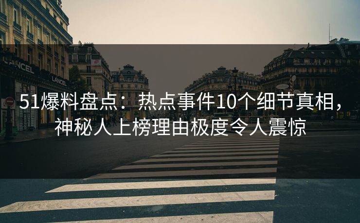 51爆料盘点：热点事件10个细节真相，神秘人上榜理由极度令人震惊