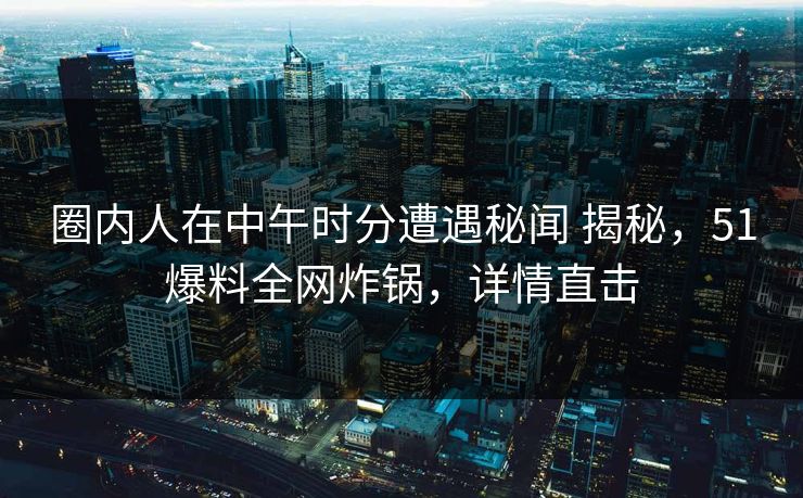 圈内人在中午时分遭遇秘闻 揭秘，51爆料全网炸锅，详情直击