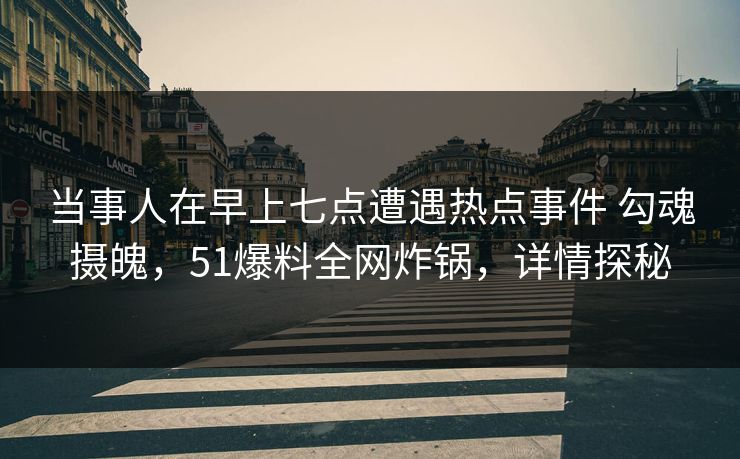 当事人在早上七点遭遇热点事件 勾魂摄魄，51爆料全网炸锅，详情探秘