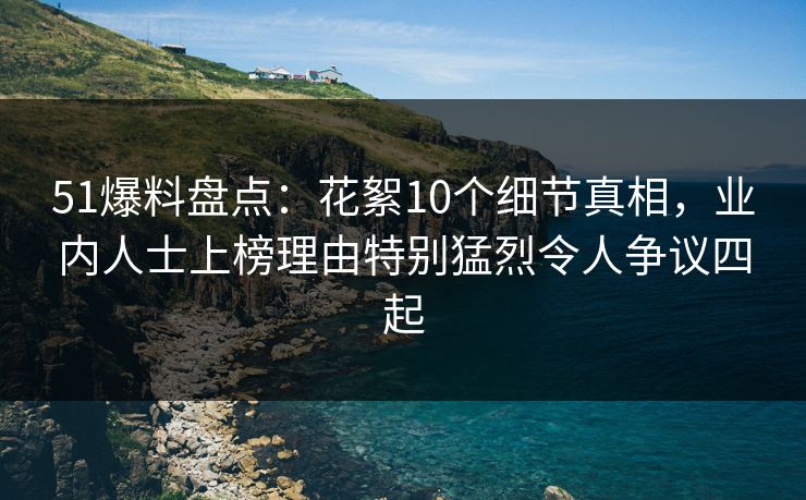 51爆料盘点：花絮10个细节真相，业内人士上榜理由特别猛烈令人争议四起