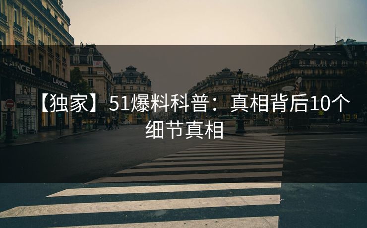 【独家】51爆料科普：真相背后10个细节真相