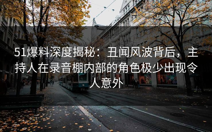 51爆料深度揭秘：丑闻风波背后，主持人在录音棚内部的角色极少出现令人意外