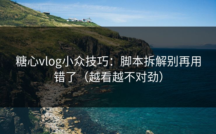 糖心vlog小众技巧：脚本拆解别再用错了（越看越不对劲）