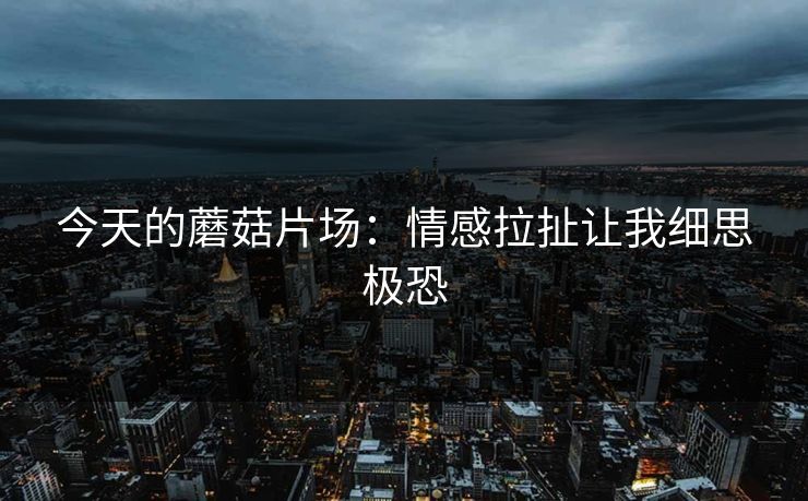今天的蘑菇片场：情感拉扯让我细思极恐