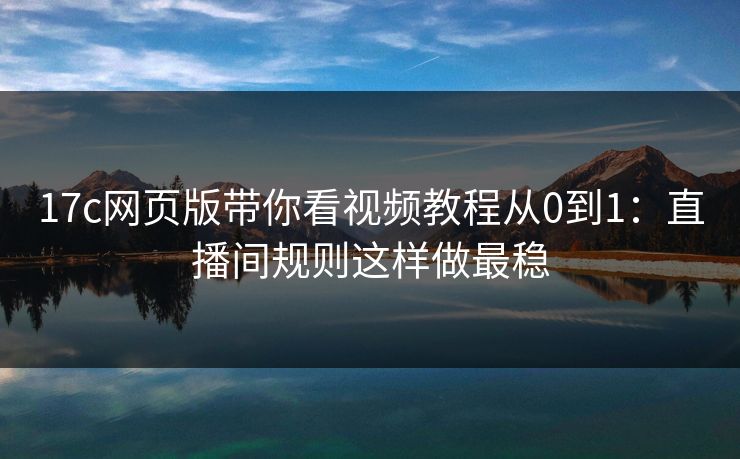 17c网页版带你看视频教程从0到1：直播间规则这样做最稳