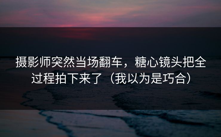 摄影师突然当场翻车，糖心镜头把全过程拍下来了（我以为是巧合）