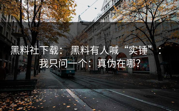 黑料社下载: 黑料有人喊“实锤”: 我只问一个:真伪在哪?
