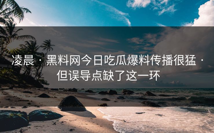 凌晨 · 黑料网今日吃瓜爆料传播很猛 · 但误导点缺了这一环