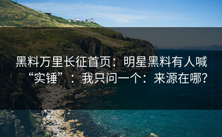 黑料万里长征首页：明星黑料有人喊“实锤”：我只问一个：来源在哪？
