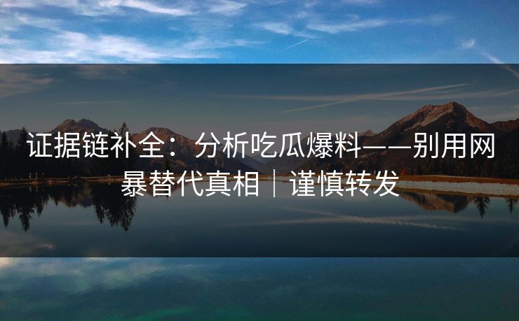 证据链补全：分析吃瓜爆料——别用网暴替代真相｜谨慎转发