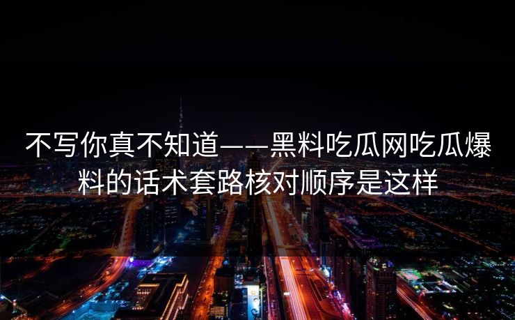 不写你真不知道——黑料吃瓜网吃瓜爆料的话术套路核对顺序是这样