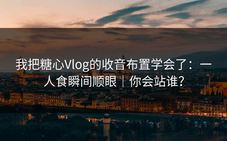 我把糖心Vlog的收音布置学会了：一人食瞬间顺眼｜你会站谁？