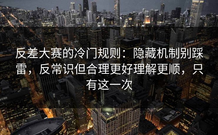 反差大赛的冷门规则：隐藏机制别踩雷，反常识但合理更好理解更顺，只有这一次