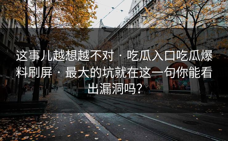 这事儿越想越不对 · 吃瓜入口吃瓜爆料刷屏 · 最大的坑就在这一句你能看出漏洞吗？