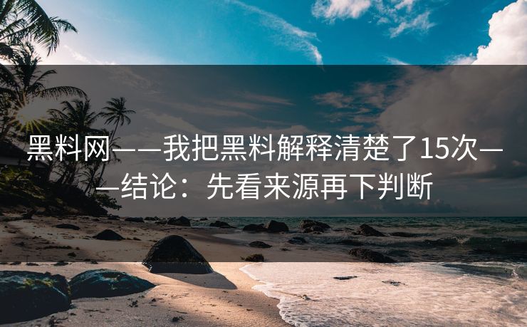 黑料网——我把黑料解释清楚了15次——结论:先看来源再下判断