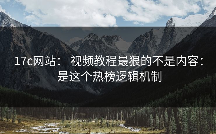 17c网站: 视频教程最狠的不是内容: 是这个热榜逻辑机制 17c网站: 视频教程最狠的不是内容: 是这个热榜逻辑机制