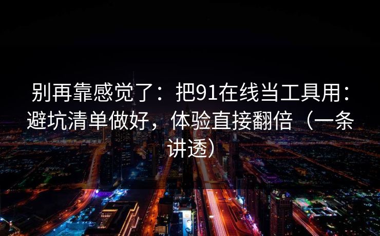 别再靠感觉了：把91在线当工具用：避坑清单做好，体验直接翻倍（一条讲透）