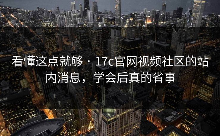 看懂这点就够 · 17c官网视频社区的站内消息，学会后真的省事