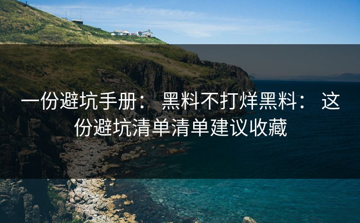 一份避坑手册： 黑料不打烊黑料： 这份避坑清单清单建议收藏
