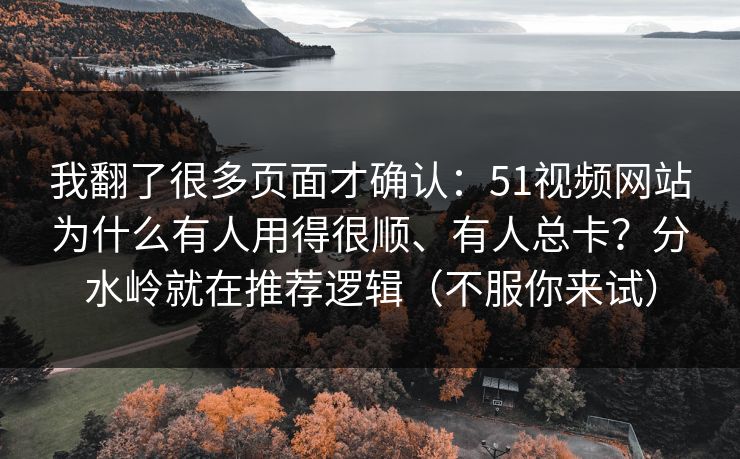 我翻了很多页面才确认：51视频网站为什么有人用得很顺、有人总卡？分水岭就在推荐逻辑（不服你来试）