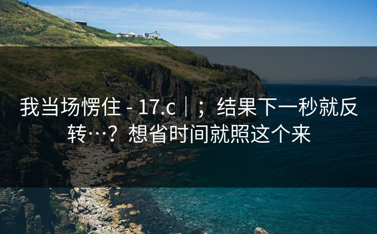我当场愣住 - 17.c｜；结果下一秒就反转…？想省时间就照这个来