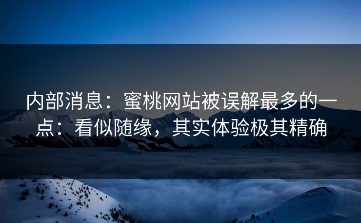 内部消息：蜜桃网站被误解最多的一点：看似随缘，其实体验极其精确