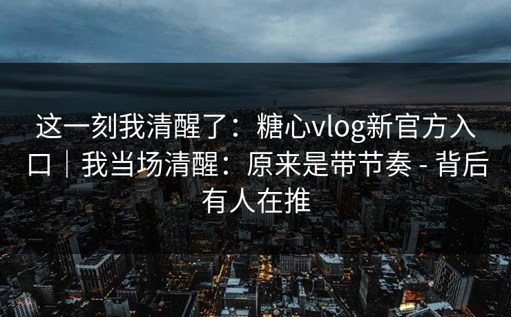 这一刻我清醒了：糖心vlog新官方入口｜我当场清醒：原来是带节奏 - 背后有人在推