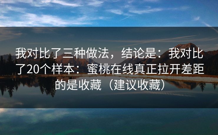 我对比了三种做法，结论是：我对比了20个样本：蜜桃在线真正拉开差距的是收藏（建议收藏）