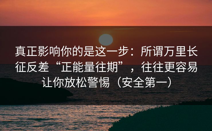 真正影响你的是这一步：所谓万里长征反差“正能量往期”，往往更容易让你放松警惕（安全第一）