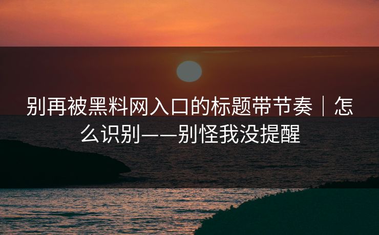 别再被黑料网入口的标题带节奏｜怎么识别——别怪我没提醒