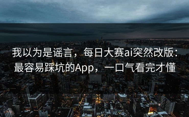 我以为是谣言，每日大赛ai突然改版：最容易踩坑的App，一口气看完才懂