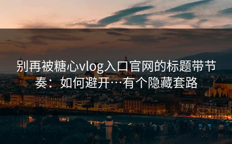 别再被糖心vlog入口官网的标题带节奏：如何避开…有个隐藏套路