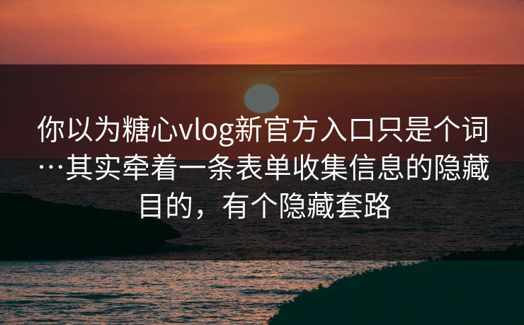 你以为糖心vlog新官方入口只是个词…其实牵着一条表单收集信息的隐藏目的，有个隐藏套路