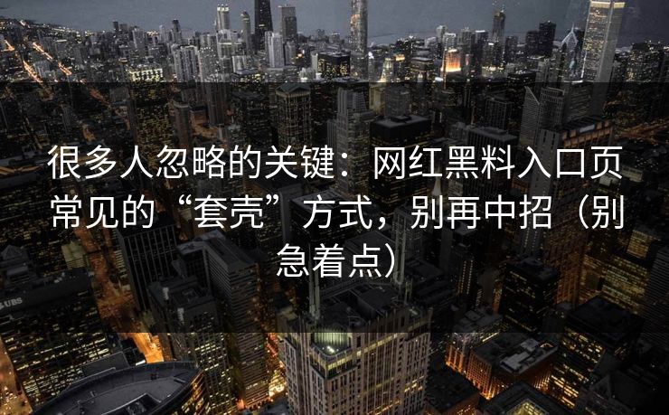 很多人忽略的关键：网红黑料入口页常见的“套壳”方式，别再中招（别急着点）