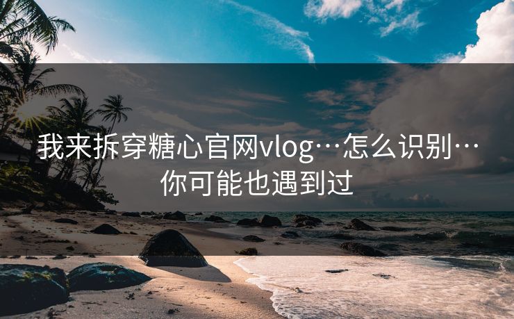 我来拆穿糖心官网vlog…怎么识别…你可能也遇到过