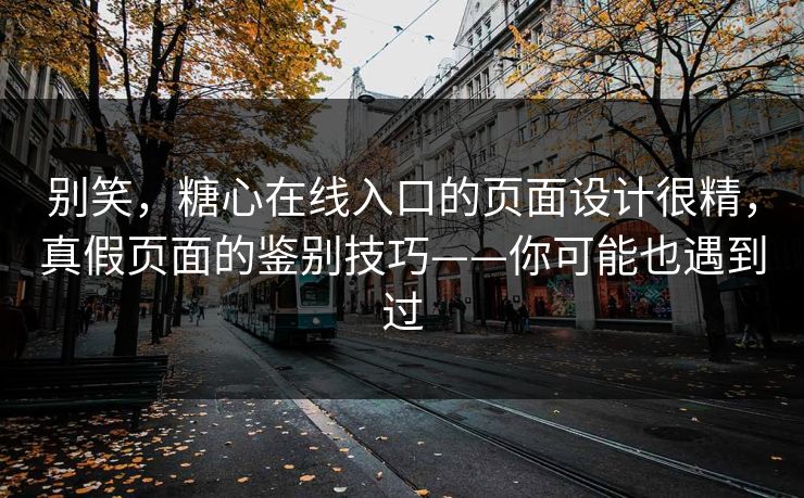 别笑，糖心在线入口的页面设计很精，真假页面的鉴别技巧——你可能也遇到过