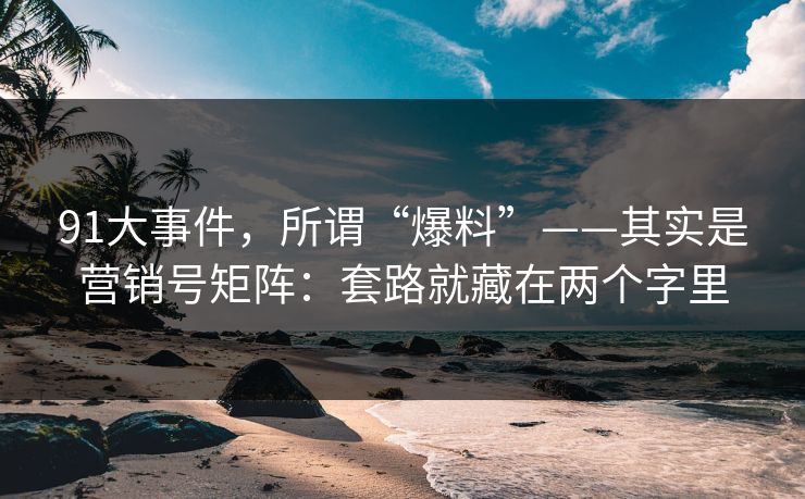 91大事件，所谓“爆料”——其实是营销号矩阵：套路就藏在两个字里