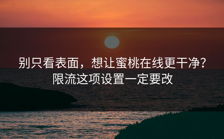 别只看表面，想让蜜桃在线更干净？限流这项设置一定要改
