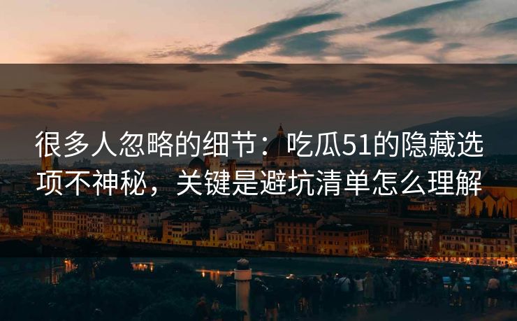 很多人忽略的细节：吃瓜51的隐藏选项不神秘，关键是避坑清单怎么理解