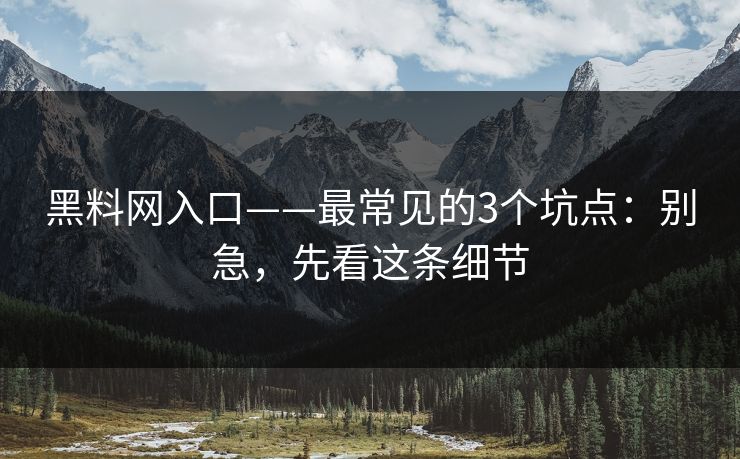 黑料网入口——最常见的3个坑点：别急，先看这条细节