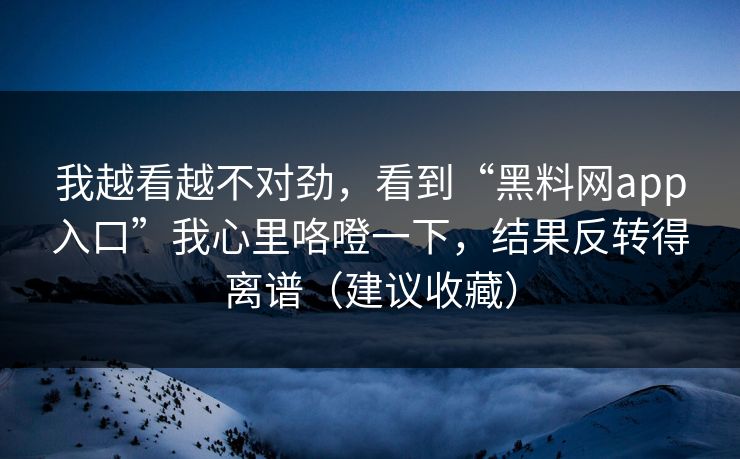 我越看越不对劲，看到“黑料网app入口”我心里咯噔一下，结果反转得离谱（建议收藏）